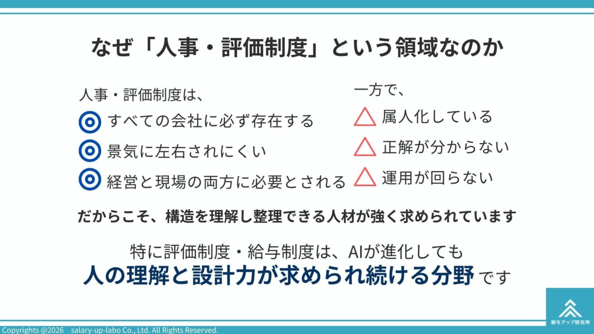 人事・評価制度は企業に不可欠な一方で属人化や運用の課題を抱える。AIが進化しても人の理解と設計力が求められ続けるため、構造を理解し整理できる人材が強く求められている分野である。