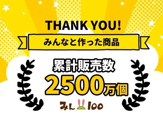 THANK YOU! みんなと作った商品 累計販売数 2500万個 みん100