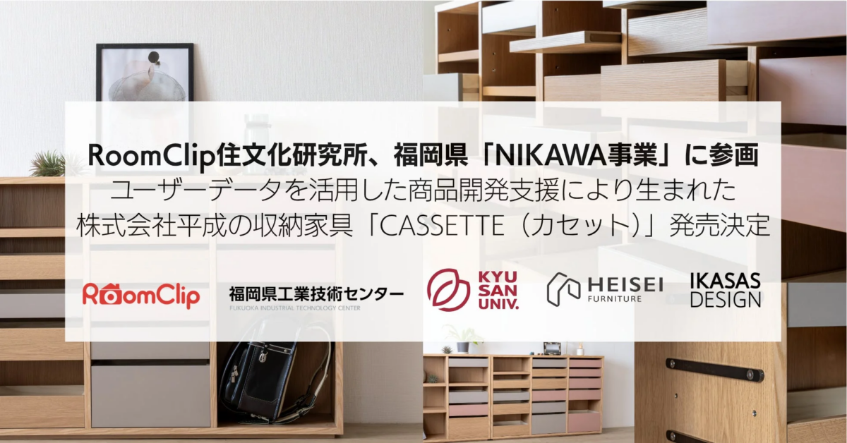 RoomClip住文化研究所、福岡県「NIKAWA事業」に参画 ユーザーデータを活用した商品開発支援により生まれた 株式会社平成の収納家具「CASSETTE (カセット)」発売決定 RoomClip 福岡県工業技術センター FUKUOKA INDUSTRIAL TECHNOLOGY CENTER KYU SAN UNIV. HEISEI FURNITURE IKASAS DESIGN